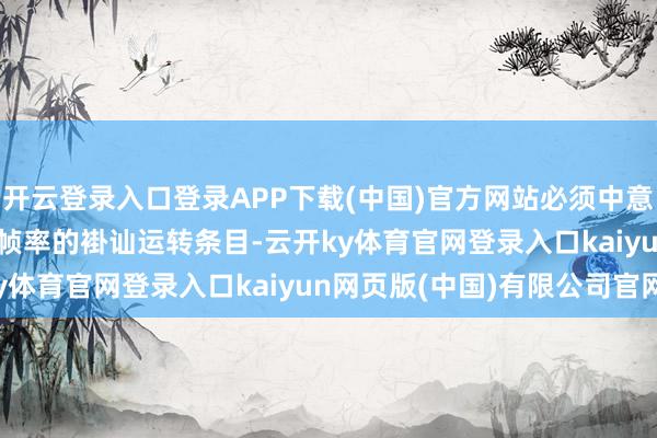 开云登录入口登录APP下载(中国)官方网站必须中意1080P永别率、30帧帧率的褂讪运转条目-云开ky体育官网登录入口kaiyun网页版(中国)有限公司官网