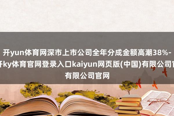 开yun体育网深市上市公司全年分成金额高潮38%-云开ky体育官网登录入口kaiyun网页版(中国)有限公司官网