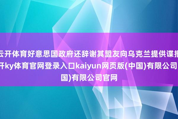 云开体育好意思国政府还辞谢其盟友向乌克兰提供谍报-云开ky体育官网登录入口kaiyun网页版(中国)有限公司官网