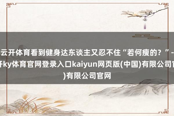 云开体育看到健身达东谈主又忍不住“若何瘦的？”-云开ky体育官网登录入口kaiyun网页版(中国)有限公司官网