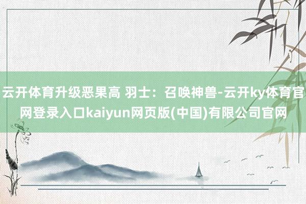 云开体育升级恶果高 羽士：召唤神兽-云开ky体育官网登录入口kaiyun网页版(中国)有限公司官网