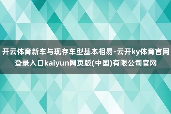 开云体育新车与现存车型基本相易-云开ky体育官网登录入口kaiyun网页版(中国)有限公司官网
