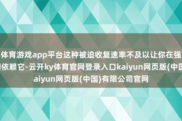 体育游戏app平台这种被迫收复速率不及以让你在强烈的遭受战之间依赖它-云开ky体育官网登录入口kaiyun网页版(中国)有限公司官网