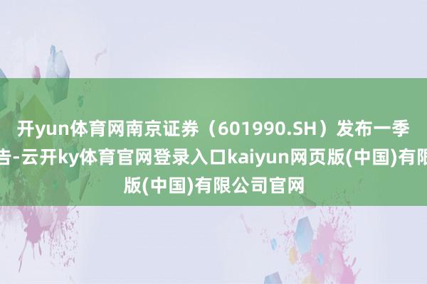 开yun体育网南京证券（601990.SH）发布一季度功绩公告-云开ky体育官网登录入口kaiyun网页版(中国)有限公司官网