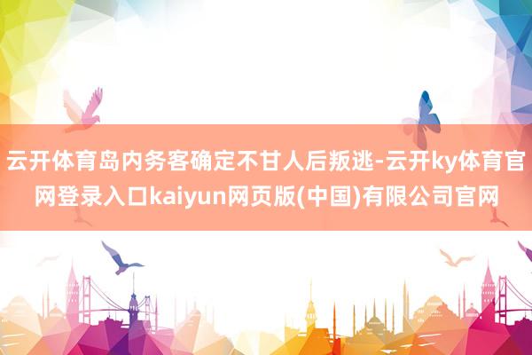 云开体育岛内务客确定不甘人后叛逃-云开ky体育官网登录入口kaiyun网页版(中国)有限公司官网