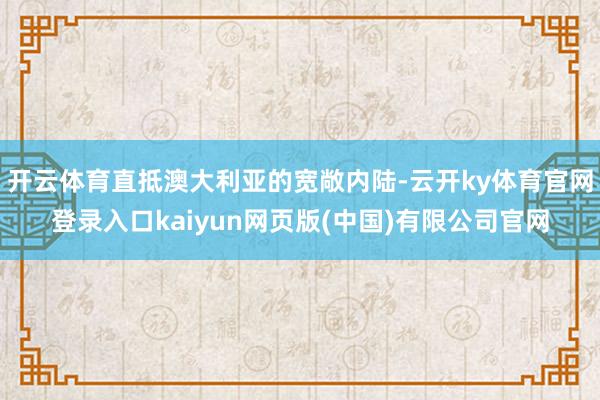 开云体育直抵澳大利亚的宽敞内陆-云开ky体育官网登录入口kaiyun网页版(中国)有限公司官网