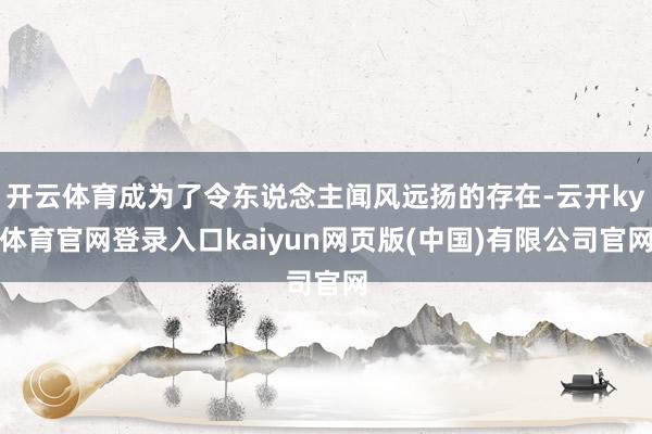 开云体育成为了令东说念主闻风远扬的存在-云开ky体育官网登录入口kaiyun网页版(中国)有限公司官网
