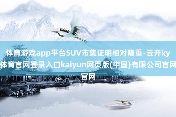 体育游戏app平台SUV市集证明相对隆重-云开ky体育官网登录入口kaiyun网页版(中国)有限公司官网