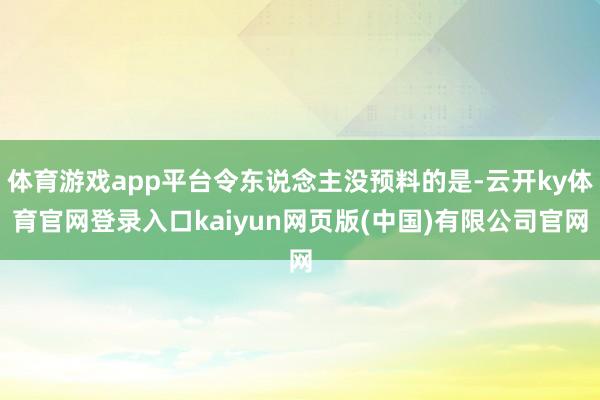 体育游戏app平台令东说念主没预料的是-云开ky体育官网登录入口kaiyun网页版(中国)有限公司官网