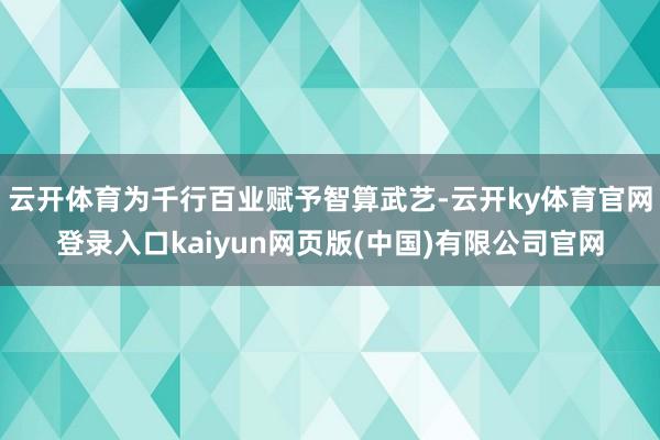 云开体育为千行百业赋予智算武艺-云开ky体育官网登录入口kaiyun网页版(中国)有限公司官网