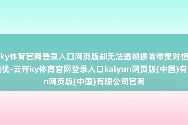 ky体育官网登录入口网页版却无法透彻摒除市集对恒久闭塞的担忧-云开ky体育官网登录入口kaiyun网页版(中国)有限公司官网