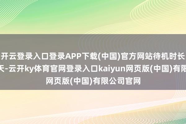 开云登录入口登录APP下载(中国)官方网站待机时长达到180天-云开ky体育官网登录入口kaiyun网页版(中国)有限公司官网