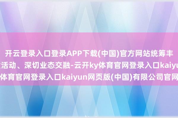 开云登录入口登录APP下载(中国)官方网站统筹丰富家具供给、办好特质活动、深切业态交融-云开ky体育官网登录入口kaiyun网页版(中国)有限公司官网