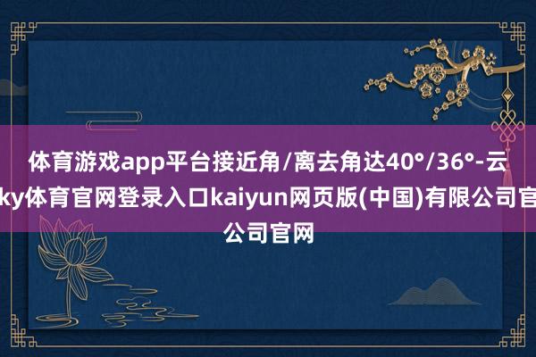 体育游戏app平台接近角/离去角达40°/36°-云开ky体育官网登录入口kaiyun网页版(中国)有限公司官网