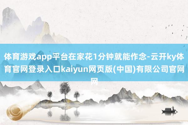 体育游戏app平台在家花1分钟就能作念-云开ky体育官网登录入口kaiyun网页版(中国)有限公司官网