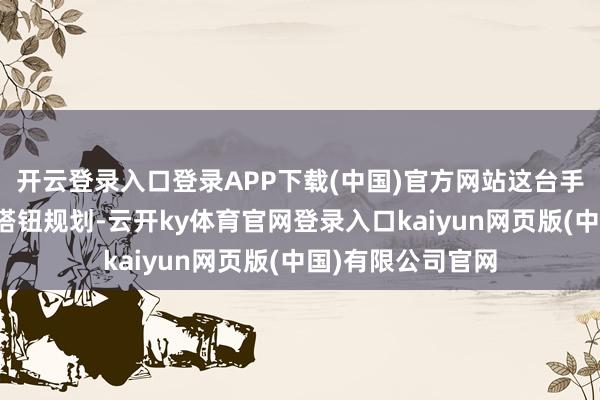开云登录入口登录APP下载(中国)官方网站这台手机可能罗致全新搭钮规划-云开ky体育官网登录入口kaiyun网页版(中国)有限公司官网