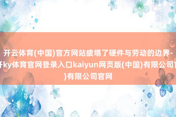 开云体育(中国)官方网站疲塌了硬件与劳动的边界-云开ky体育官网登录入口kaiyun网页版(中国)有限公司官网