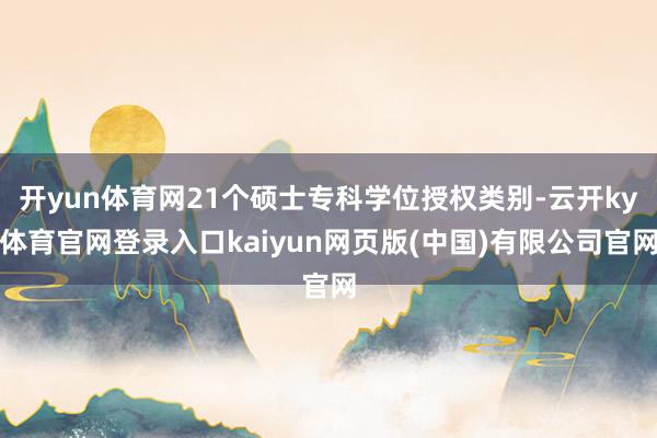 开yun体育网21个硕士专科学位授权类别-云开ky体育官网登录入口kaiyun网页版(中国)有限公司官网