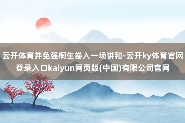 云开体育并免强桐生卷入一场讲和-云开ky体育官网登录入口kaiyun网页版(中国)有限公司官网