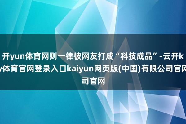 开yun体育网则一律被网友打成“科技成品”-云开ky体育官网登录入口kaiyun网页版(中国)有限公司官网