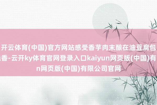 开云体育(中国)官方网站感受香芋肉末酿在油豆腐包里的特有绝香-云开ky体育官网登录入口kaiyun网页版(中国)有限公司官网