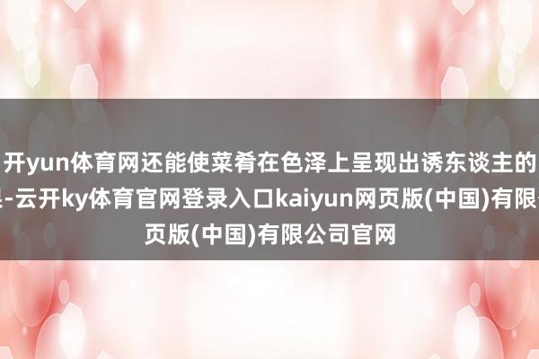 开yun体育网还能使菜肴在色泽上呈现出诱东谈主的红亮成果-云开ky体育官网登录入口kaiyun网页版(中国)有限公司官网