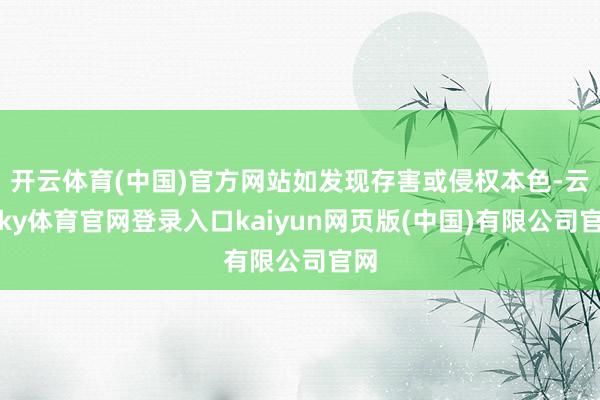 开云体育(中国)官方网站如发现存害或侵权本色-云开ky体育官网登录入口kaiyun网页版(中国)有限公司官网