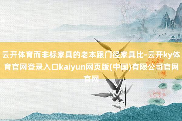 云开体育而非标家具的老本跟门径家具比-云开ky体育官网登录入口kaiyun网页版(中国)有限公司官网