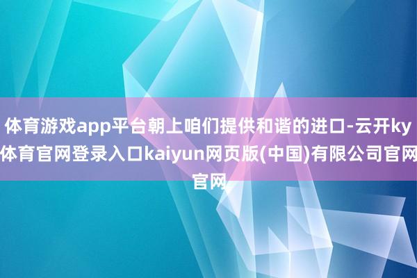 体育游戏app平台朝上咱们提供和谐的进口-云开ky体育官网登录入口kaiyun网页版(中国)有限公司官网
