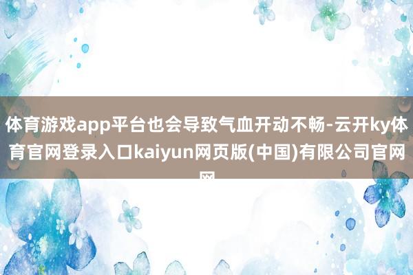 体育游戏app平台也会导致气血开动不畅-云开ky体育官网登录入口kaiyun网页版(中国)有限公司官网
