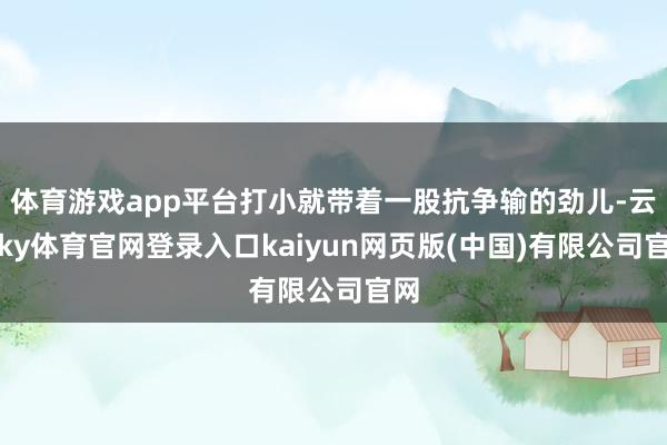 体育游戏app平台打小就带着一股抗争输的劲儿-云开ky体育官网登录入口kaiyun网页版(中国)有限公司官网