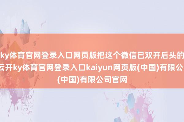 ky体育官网登录入口网页版把这个微信已双开后头的开关-云开ky体育官网登录入口kaiyun网页版(中国)有限公司官网