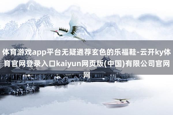 体育游戏app平台无疑遴荐玄色的乐福鞋-云开ky体育官网登录入口kaiyun网页版(中国)有限公司官网