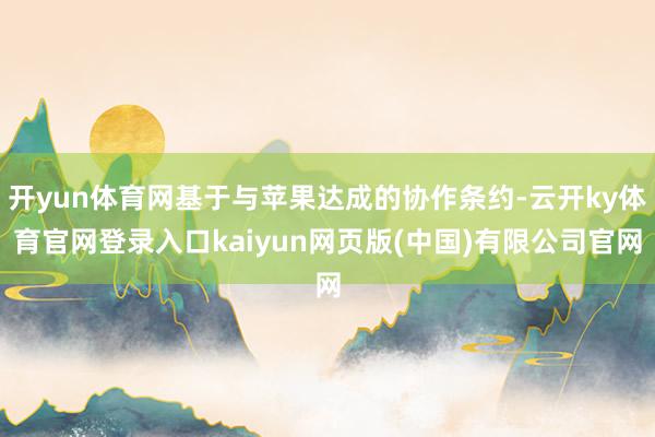 开yun体育网基于与苹果达成的协作条约-云开ky体育官网登录入口kaiyun网页版(中国)有限公司官网