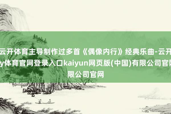云开体育主导制作过多首《偶像内行》经典乐曲-云开ky体育官网登录入口kaiyun网页版(中国)有限公司官网