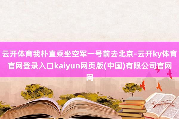 云开体育我朴直乘坐空军一号前去北京-云开ky体育官网登录入口kaiyun网页版(中国)有限公司官网