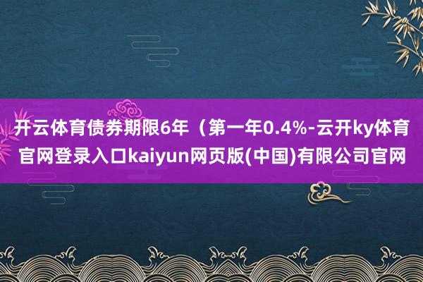 开云体育债券期限6年（第一年0.4%-云开ky体育官网登录入口kaiyun网页版(中国)有限公司官网