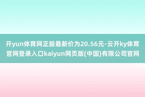 开yun体育网正股最新价为20.56元-云开ky体育官网登录入口kaiyun网页版(中国)有限公司官网