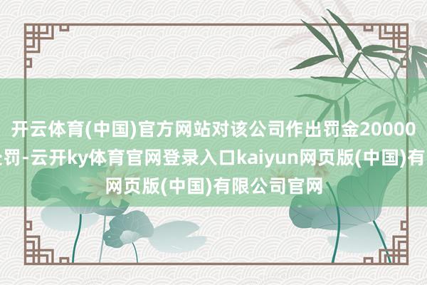 开云体育(中国)官方网站对该公司作出罚金20000元的行政处罚-云开ky体育官网登录入口kaiyun网页版(中国)有限公司官网
