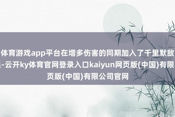 体育游戏app平台在增多伤害的同期加入了千里默敌手的成果-云开ky体育官网登录入口kaiyun网页版(中国)有限公司官网