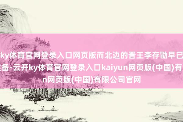 ky体育官网登录入口网页版而北边的晋王李存勖早已作念好了准备-云开ky体育官网登录入口kaiyun网页版(中国)有限公司官网