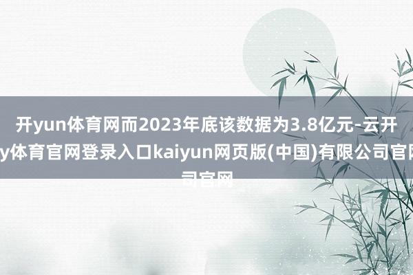 开yun体育网而2023年底该数据为3.8亿元-云开ky体育官网登录入口kaiyun网页版(中国)有限公司官网