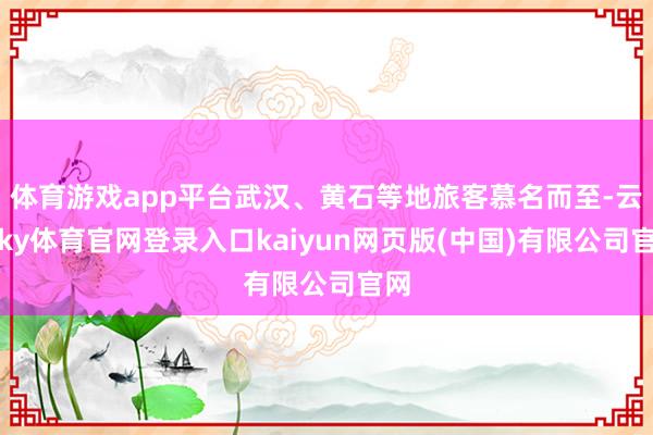 体育游戏app平台武汉、黄石等地旅客慕名而至-云开ky体育官网登录入口kaiyun网页版(中国)有限公司官网