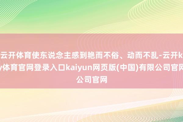 云开体育使东说念主感到艳而不俗、动而不乱-云开ky体育官网登录入口kaiyun网页版(中国)有限公司官网