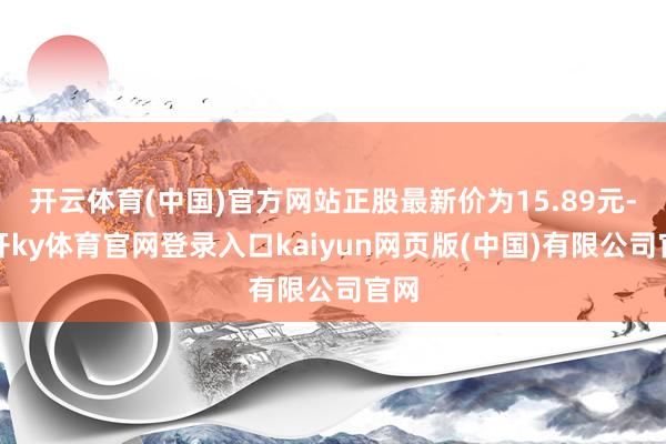 开云体育(中国)官方网站正股最新价为15.89元-云开ky体育官网登录入口kaiyun网页版(中国)有限公司官网