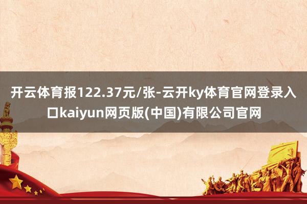 开云体育报122.37元/张-云开ky体育官网登录入口kaiyun网页版(中国)有限公司官网