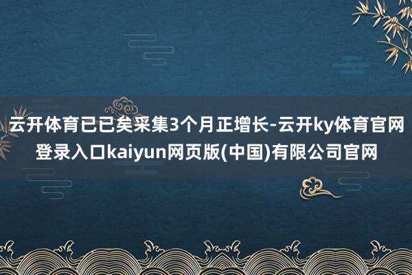 云开体育已已矣采集3个月正增长-云开ky体育官网登录入口kaiyun网页版(中国)有限公司官网