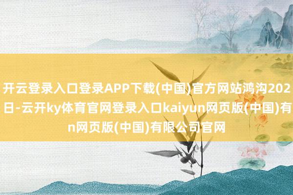 开云登录入口登录APP下载(中国)官方网站鸿沟2024年12月31日-云开ky体育官网登录入口kaiyun网页版(中国)有限公司官网
