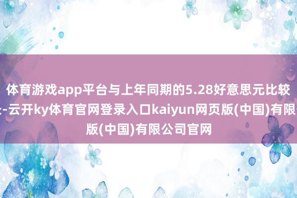体育游戏app平台与上年同期的5.28好意思元比较已矣增长-云开ky体育官网登录入口kaiyun网页版(中国)有限公司官网