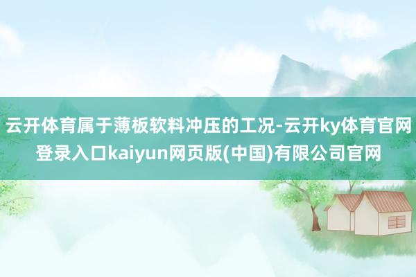 云开体育属于薄板软料冲压的工况-云开ky体育官网登录入口kaiyun网页版(中国)有限公司官网